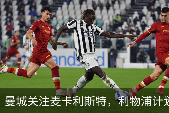 曼城关注麦卡利斯特，利物浦计划提出新报价